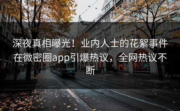 深夜真相曝光！业内人士的花絮事件在微密圈app引爆热议，全网热议不断