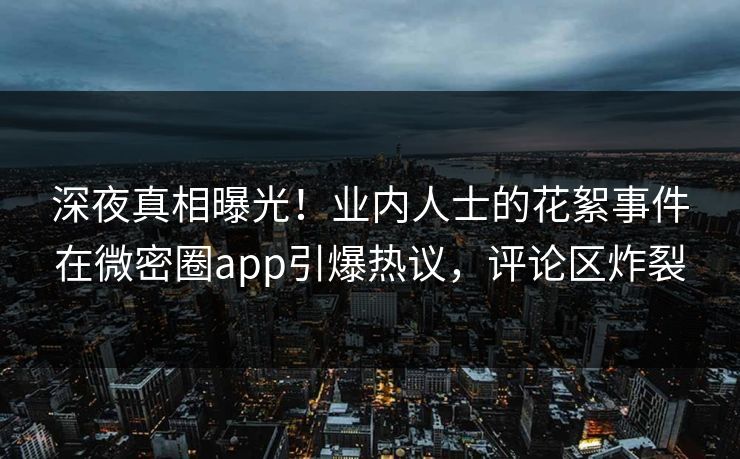 深夜真相曝光！业内人士的花絮事件在微密圈app引爆热议，评论区炸裂