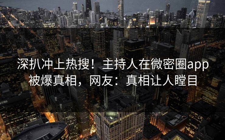 深扒冲上热搜！主持人在微密圈app被爆真相，网友：真相让人瞠目