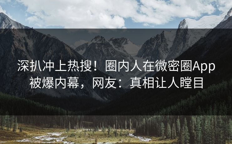深扒冲上热搜！圈内人在微密圈App被爆内幕，网友：真相让人瞠目