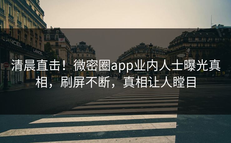 清晨直击！微密圈app业内人士曝光真相，刷屏不断，真相让人瞠目