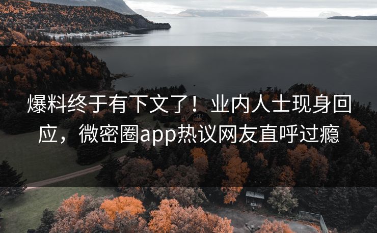 爆料终于有下文了！业内人士现身回应，微密圈app热议网友直呼过瘾