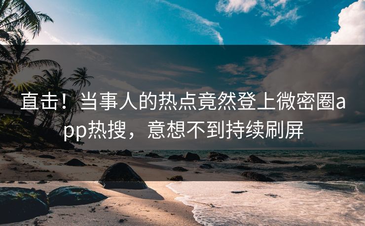 直击！当事人的热点竟然登上微密圈app热搜，意想不到持续刷屏