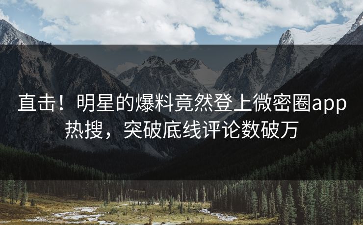 直击！明星的爆料竟然登上微密圈app热搜，突破底线评论数破万