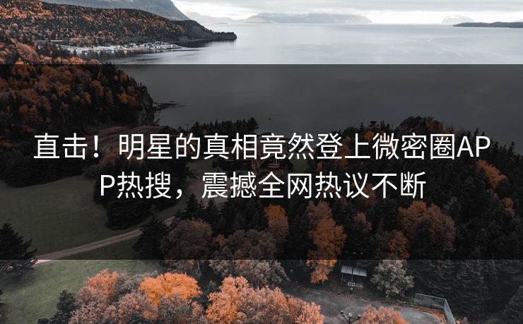 直击！明星的真相竟然登上微密圈APP热搜，震撼全网热议不断