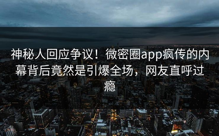 神秘人回应争议！微密圈app疯传的内幕背后竟然是引爆全场，网友直呼过瘾