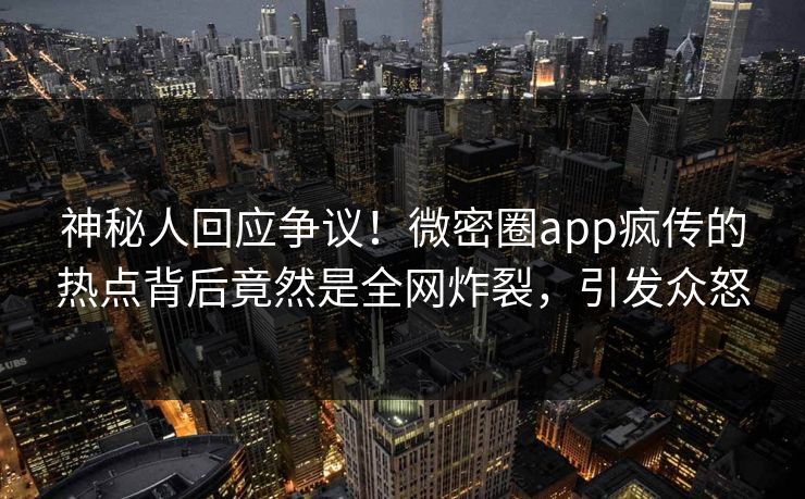 神秘人回应争议！微密圈app疯传的热点背后竟然是全网炸裂，引发众怒