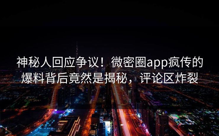 神秘人回应争议！微密圈app疯传的爆料背后竟然是揭秘，评论区炸裂