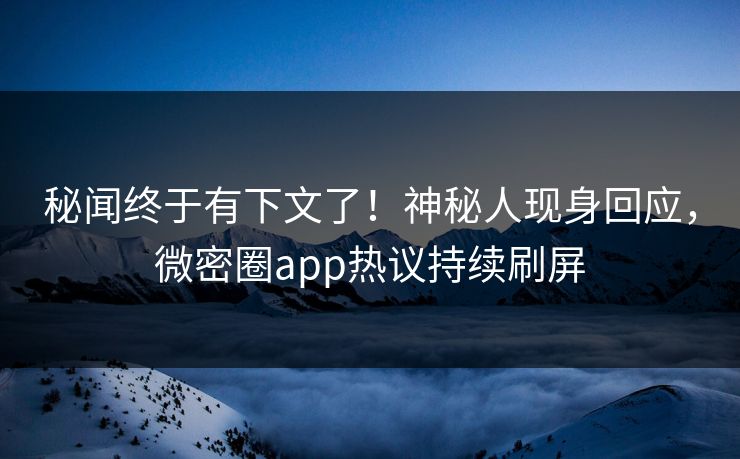 秘闻终于有下文了！神秘人现身回应，微密圈app热议持续刷屏