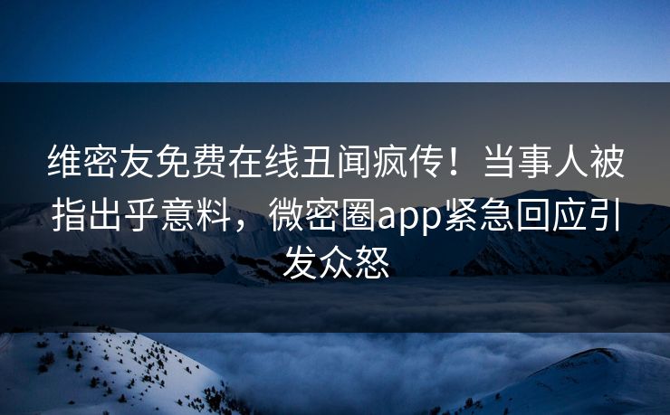 维密友免费在线丑闻疯传！当事人被指出乎意料，微密圈app紧急回应引发众怒