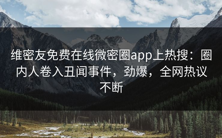 维密友免费在线微密圈app上热搜：圈内人卷入丑闻事件，劲爆，全网热议不断