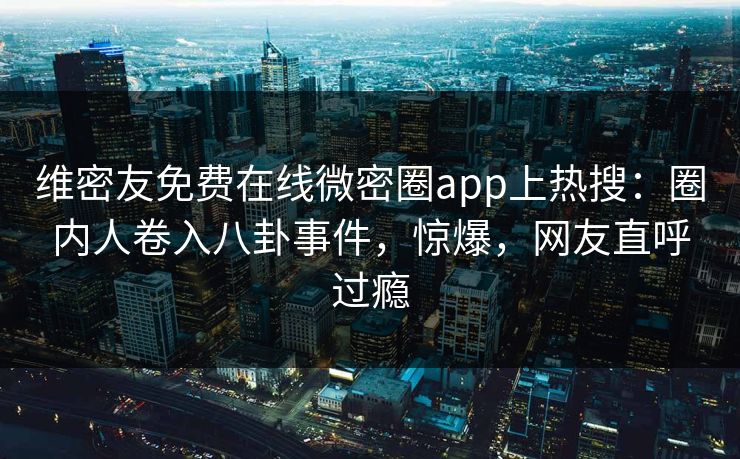 维密友免费在线微密圈app上热搜：圈内人卷入八卦事件，惊爆，网友直呼过瘾