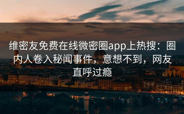 维密友免费在线微密圈app上热搜：圈内人卷入秘闻事件，意想不到，网友直呼过瘾