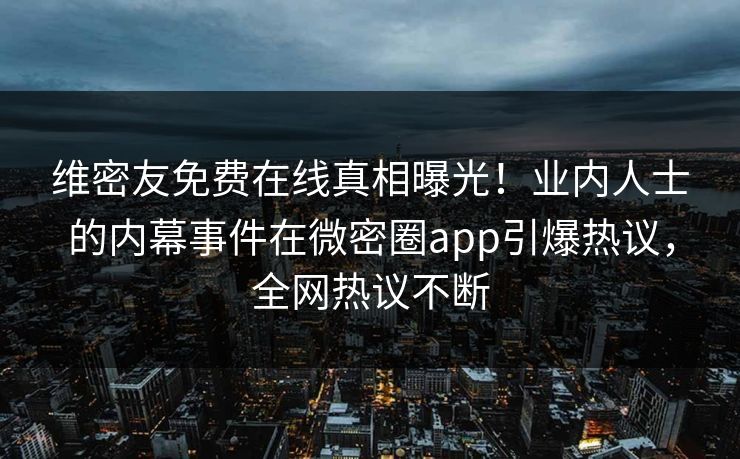 维密友免费在线真相曝光！业内人士的内幕事件在微密圈app引爆热议，全网热议不断