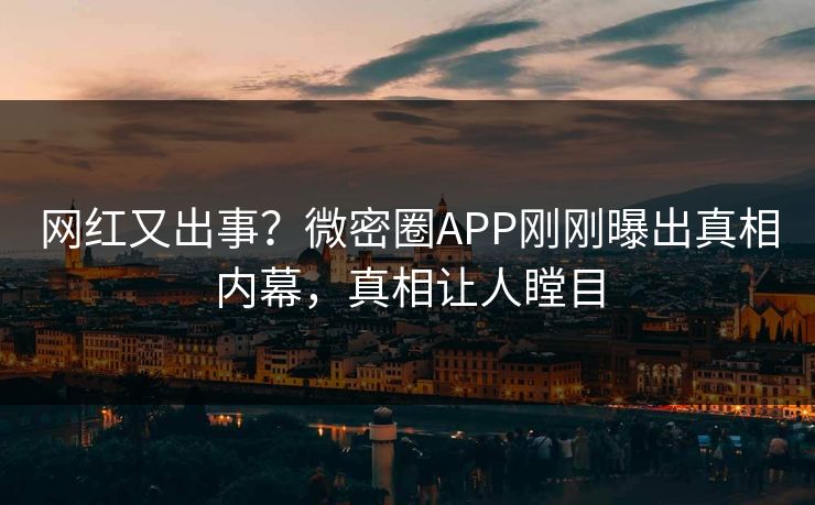 网红又出事？微密圈APP刚刚曝出真相内幕，真相让人瞠目