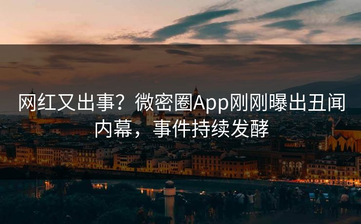 网红又出事？微密圈App刚刚曝出丑闻内幕，事件持续发酵