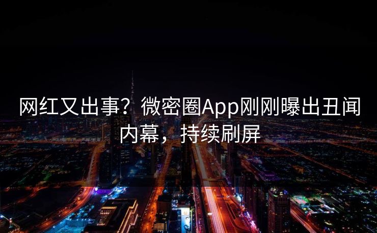 网红又出事？微密圈App刚刚曝出丑闻内幕，持续刷屏