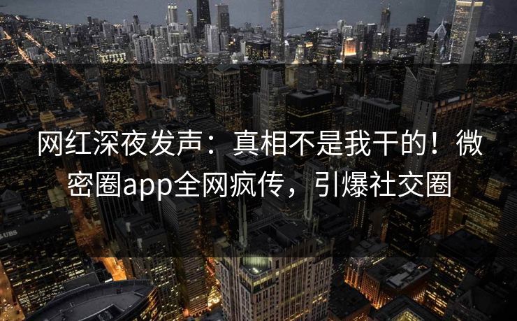网红深夜发声：真相不是我干的！微密圈app全网疯传，引爆社交圈