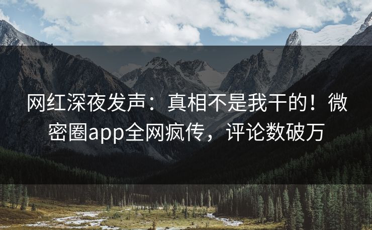 网红深夜发声：真相不是我干的！微密圈app全网疯传，评论数破万