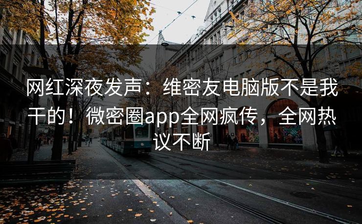 网红深夜发声：维密友电脑版不是我干的！微密圈app全网疯传，全网热议不断