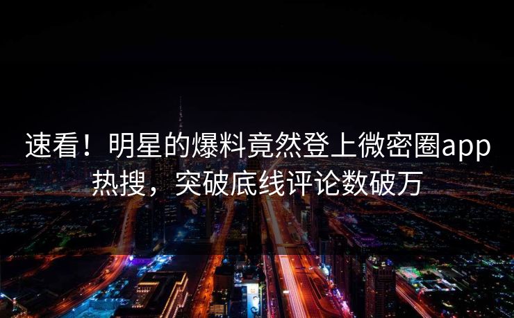速看！明星的爆料竟然登上微密圈app热搜，突破底线评论数破万