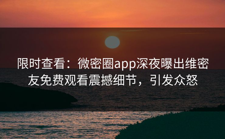 限时查看：微密圈app深夜曝出维密友免费观看震撼细节，引发众怒