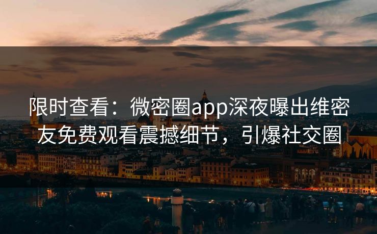 限时查看：微密圈app深夜曝出维密友免费观看震撼细节，引爆社交圈