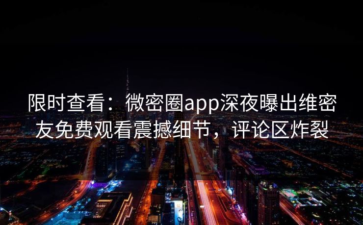 限时查看：微密圈app深夜曝出维密友免费观看震撼细节，评论区炸裂