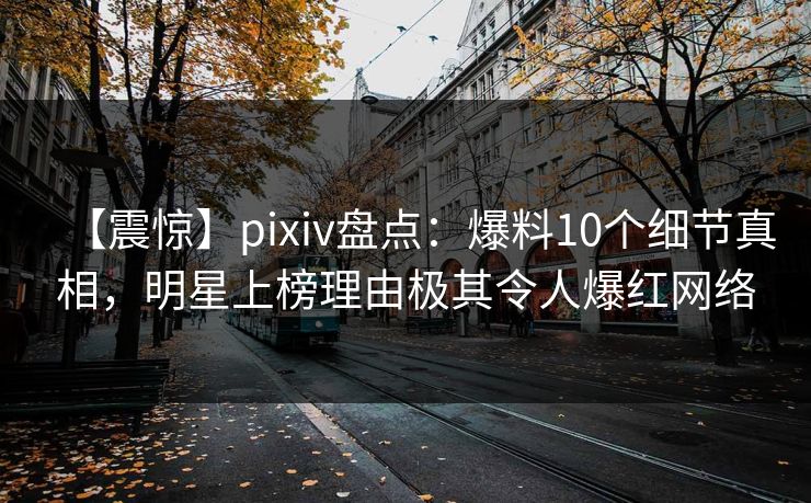 【震惊】pixiv盘点：爆料10个细节真相，明星上榜理由极其令人爆红网络