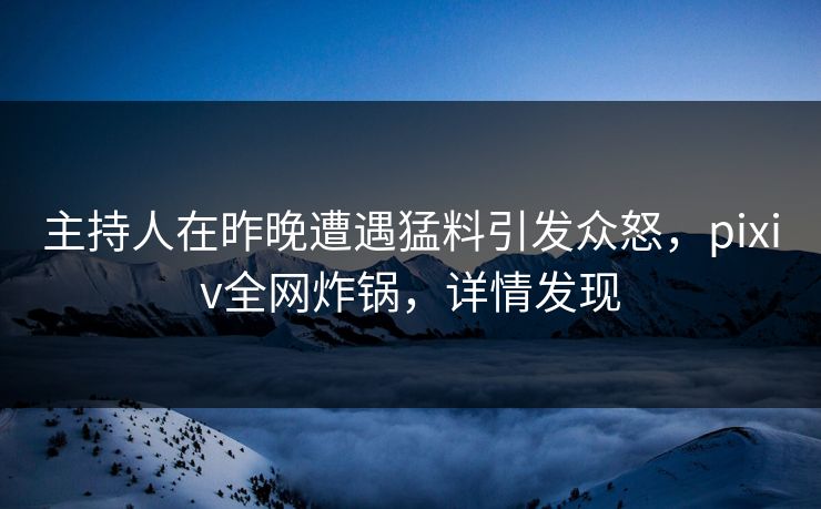 主持人在昨晚遭遇猛料引发众怒，pixiv全网炸锅，详情发现