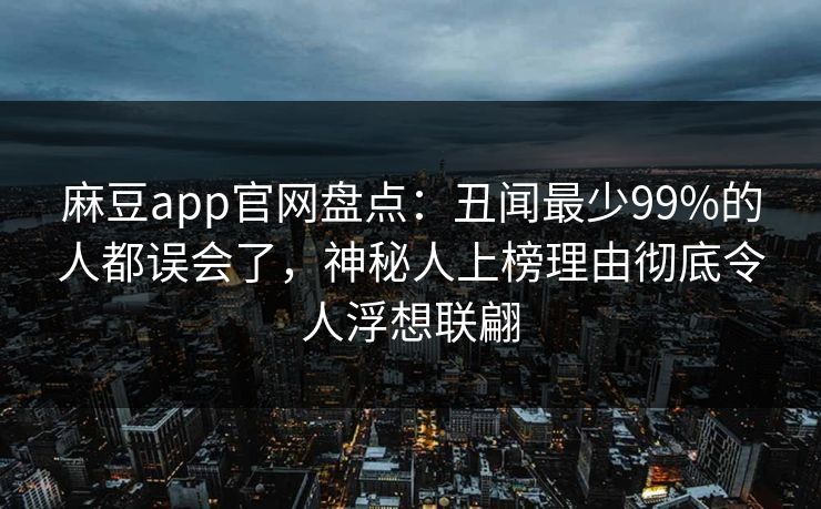 麻豆app官网盘点：丑闻最少99%的人都误会了，神秘人上榜理由彻底令人浮想联翩