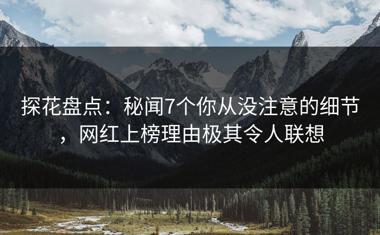 探花盘点：秘闻7个你从没注意的细节，网红上榜理由极其令人联想