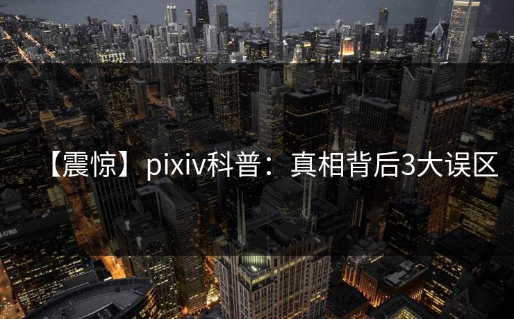 【震惊】pixiv科普：真相背后3大误区