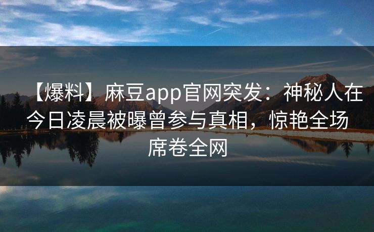 【爆料】麻豆app官网突发：神秘人在今日凌晨被曝曾参与真相，惊艳全场席卷全网