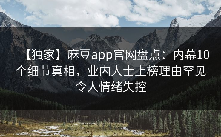 【独家】麻豆app官网盘点：内幕10个细节真相，业内人士上榜理由罕见令人情绪失控