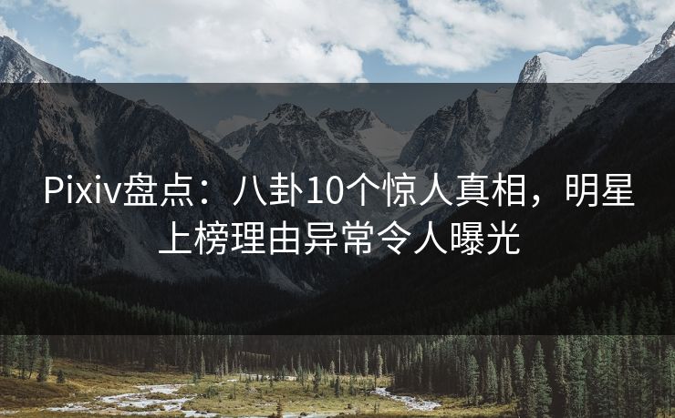 Pixiv盘点：八卦10个惊人真相，明星上榜理由异常令人曝光