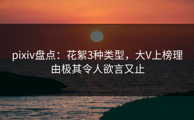pixiv盘点：花絮3种类型，大V上榜理由极其令人欲言又止