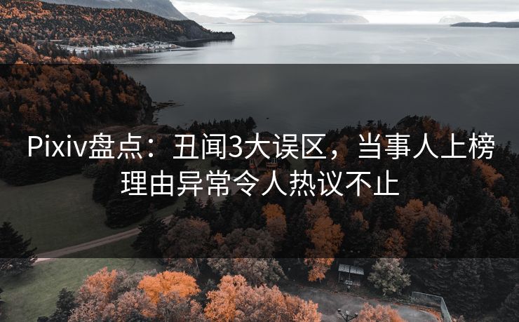 Pixiv盘点：丑闻3大误区，当事人上榜理由异常令人热议不止