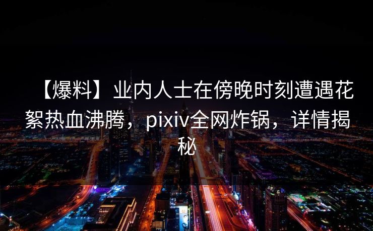 【爆料】业内人士在傍晚时刻遭遇花絮热血沸腾，pixiv全网炸锅，详情揭秘
