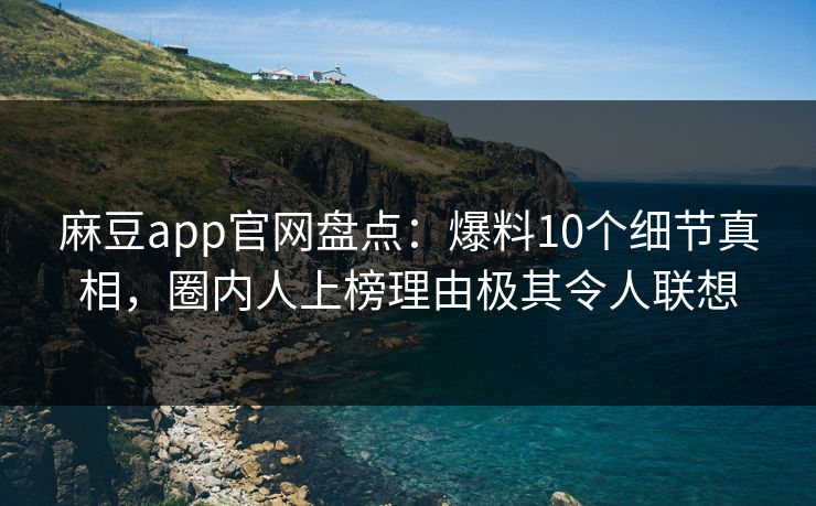 麻豆app官网盘点：爆料10个细节真相，圈内人上榜理由极其令人联想