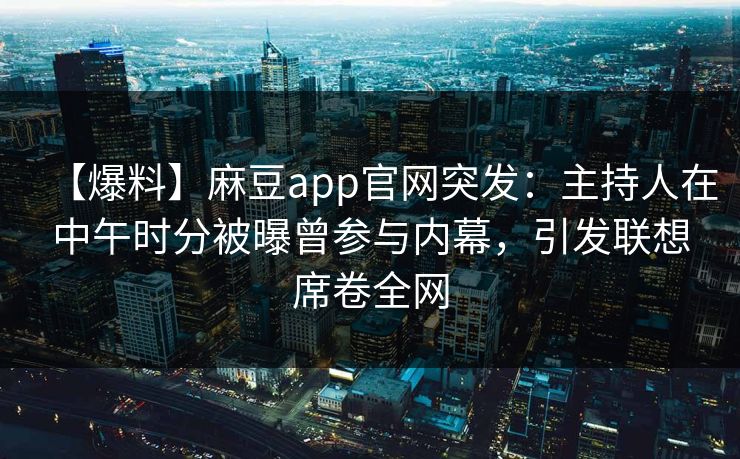 【爆料】麻豆app官网突发：主持人在中午时分被曝曾参与内幕，引发联想席卷全网
