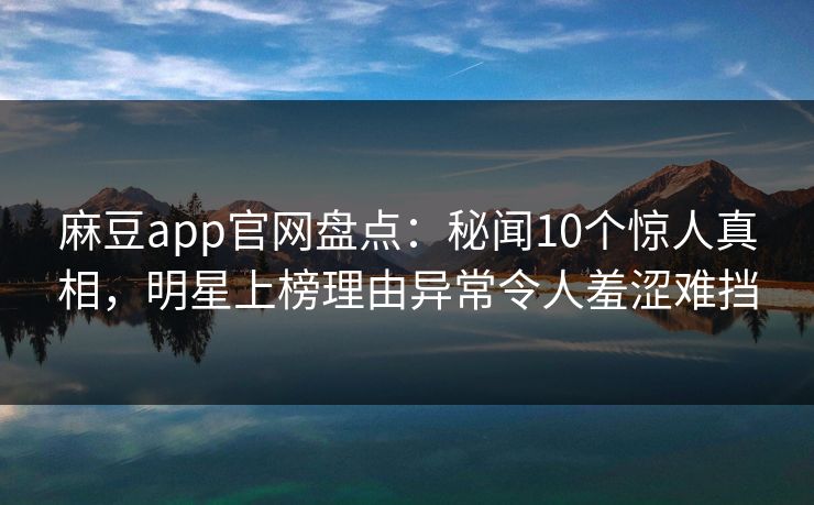 麻豆app官网盘点：秘闻10个惊人真相，明星上榜理由异常令人羞涩难挡