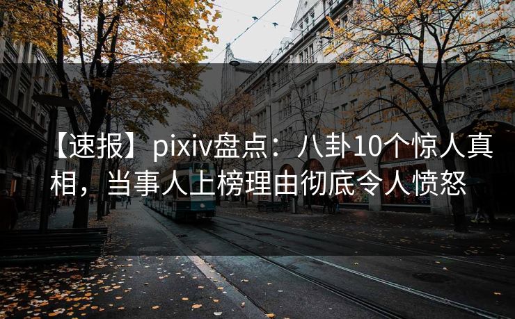 【速报】pixiv盘点：八卦10个惊人真相，当事人上榜理由彻底令人愤怒