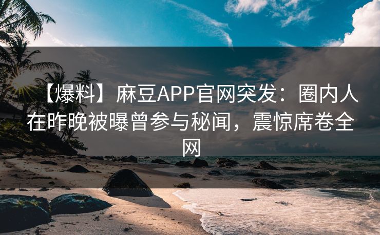 【爆料】麻豆APP官网突发：圈内人在昨晚被曝曾参与秘闻，震惊席卷全网