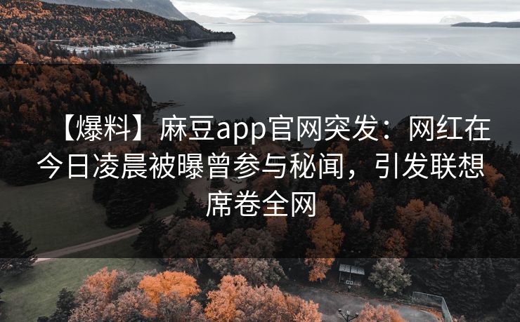 【爆料】麻豆app官网突发：网红在今日凌晨被曝曾参与秘闻，引发联想席卷全网