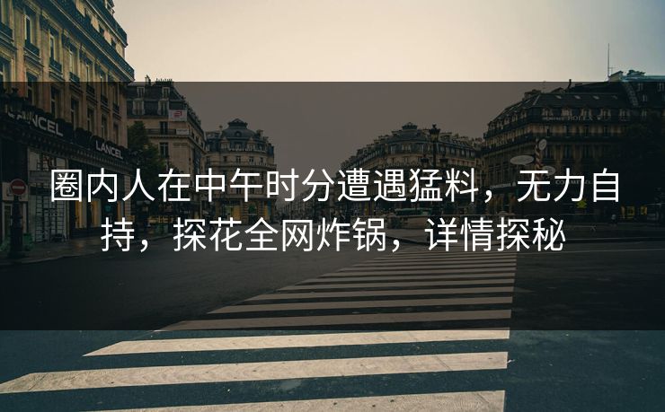 圈内人在中午时分遭遇猛料，无力自持，探花全网炸锅，详情探秘