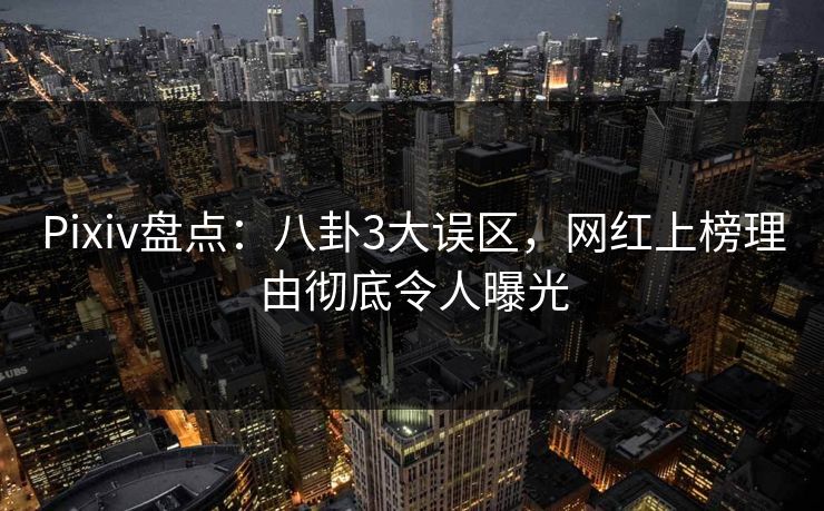 Pixiv盘点：八卦3大误区，网红上榜理由彻底令人曝光
