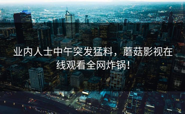 业内人士中午突发猛料，蘑菇影视在线观看全网炸锅！