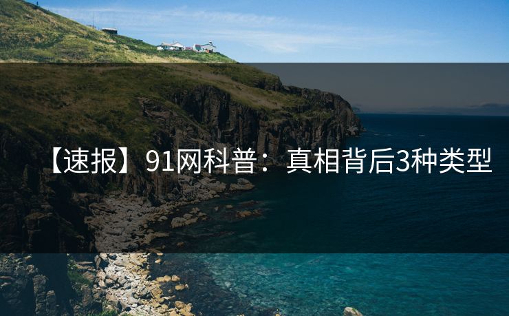 【速报】91网科普：真相背后3种类型