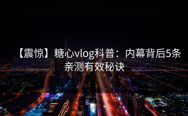 【震惊】糖心vlog科普：内幕背后5条亲测有效秘诀